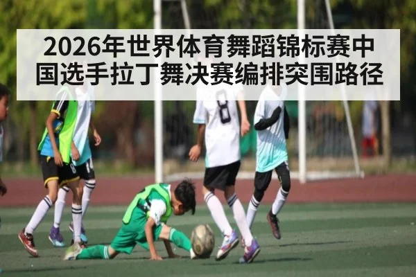 2026年世界体育舞蹈锦标赛中国选手拉丁舞决赛编排突围路径（kaiyun.com）