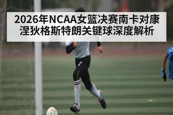 2026年NCAA女篮决赛南卡对康涅狄格斯特朗关键球深度解析（kaiyun.com）