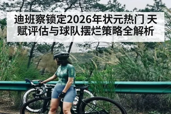 迪班察锁定2026年状元热门 天赋评估与球队摆烂策略全解析