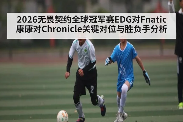 2026无畏契约全球冠军赛EDG对Fnatic康康对Chronicle关键对位与胜负手分析 | kaiyun.com