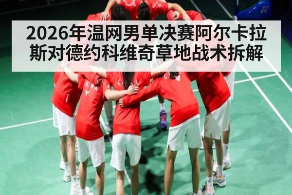 2026年温网男单决赛阿尔卡拉斯对德约科维奇草地战术拆解（kaiyun）